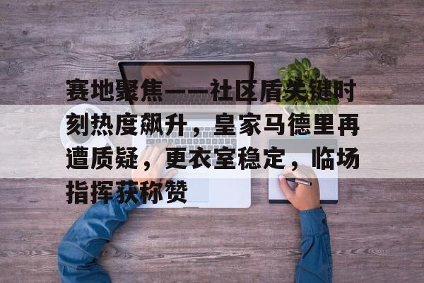 赛地聚焦——社区盾关键时刻热度飙升，皇家马德里再遭质疑，更衣室稳定，临场指挥获称赞(皇家马德里比赛)-开云体育官网下载